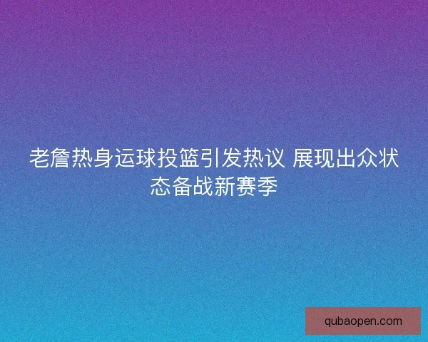 老詹热身运球投篮引发热议 展现出众状态备战新赛季