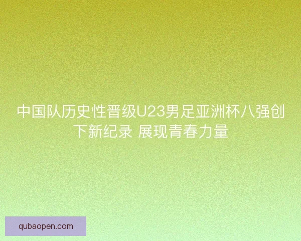 中国队历史性晋级U23男足亚洲杯八强创下新纪录 展现青春力量