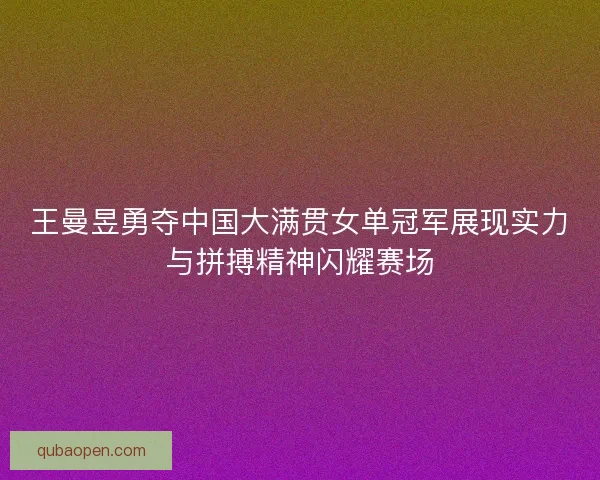 王曼昱勇夺中国大满贯女单冠军展现实力与拼搏精神闪耀赛场 王曼昱勇夺中国大满贯女单冠军展现实力与拼搏精神闪耀赛场