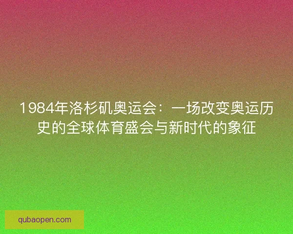1984年洛杉矶奥运会:一场改变奥运历史的全球体育盛会与新时代的象征 1984年洛杉矶奥运会:一场改变奥运历史的全球体育盛会与新时代的象征
