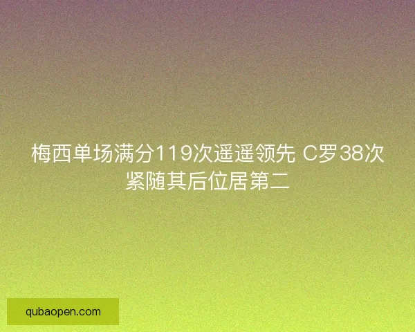 梅西单场满分119次遥遥领先 C罗38次紧随其后位居第二 梅西单场满分119次遥遥领先 C罗38次紧随其后位居第二
