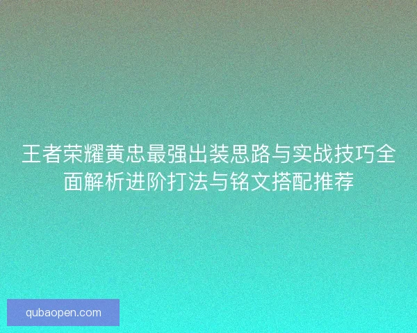 王者荣耀黄忠最强出装思路与实战技巧全面解析进阶打法与铭文搭配推荐