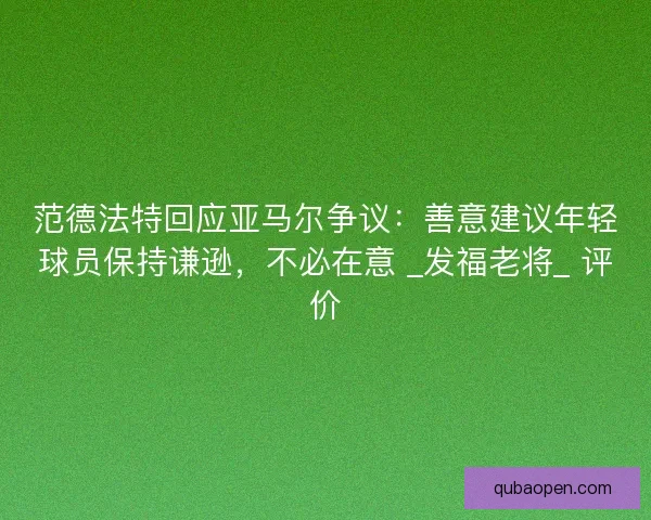 范德法特回应亚马尔争议：善意建议年轻球员保持谦逊，不必在意 _发福老将_ 评价