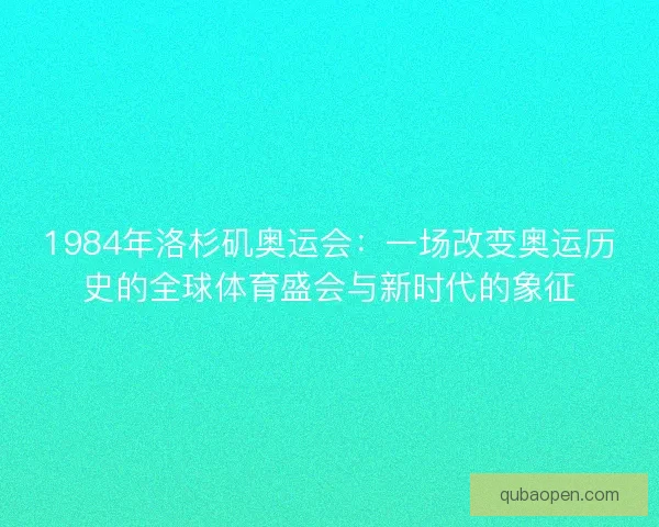 1984年洛杉矶奥运会:一场改变奥运历史的全球体育盛会与新时代的象征 1984年洛杉矶奥运会:一场改变奥运历史的全球体育盛会与新时代的象征