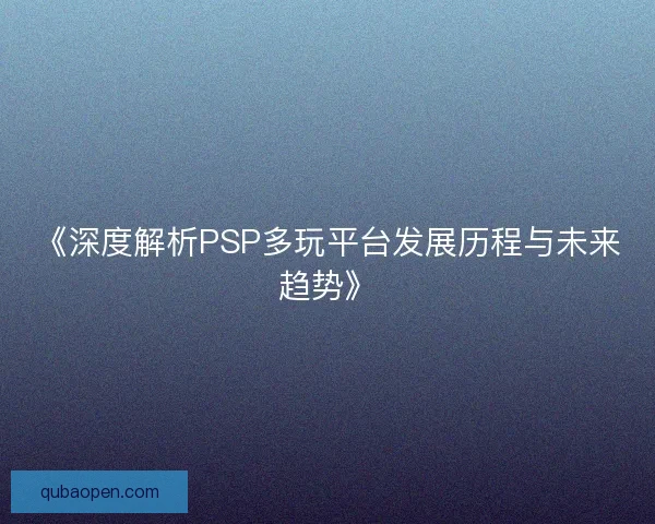 《深度解析PSP多玩平台发展历程与未来趋势》
