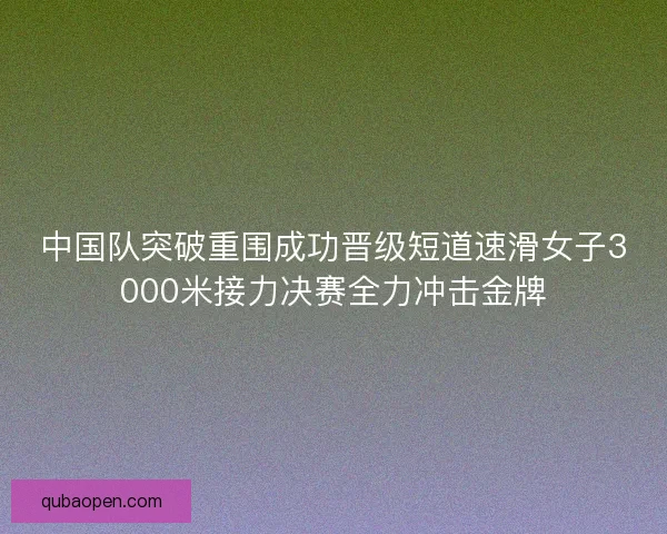 中国队突破重围成功晋级短道速滑女子3000米接力决赛全力冲击金牌 中国队突破重围成功晋级短道速滑女子3000米接力决赛全力冲击金牌