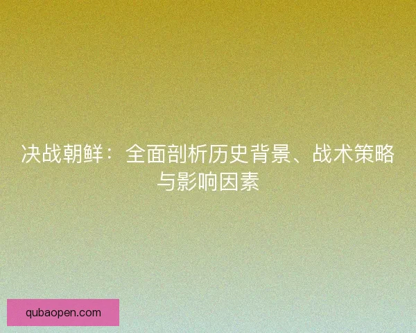 决战朝鲜：全面剖析历史背景、战术策略与影响因素