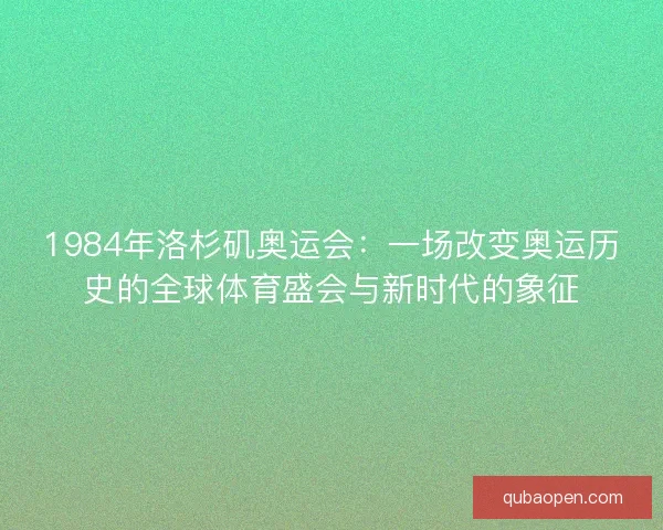 1984年洛杉矶奥运会:一场改变奥运历史的全球体育盛会与新时代的象征 1984年洛杉矶奥运会:一场改变奥运历史的全球体育盛会与新时代的象征