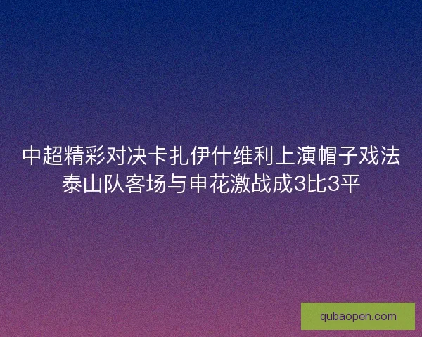 中超精彩对决卡扎伊什维利上演帽子戏法泰山队客场与申花激战成3比3平